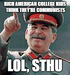 Stalin says | RICH AMERICAN COLLEGE KIDS THINK THEY'RE COMMUNISTS; LOL, STHU | image tagged in stalin says | made w/ Imgflip meme maker