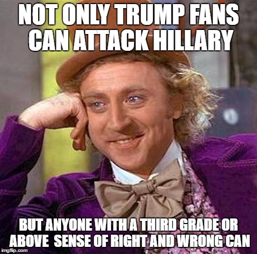 Creepy Condescending Wonka Meme | NOT ONLY TRUMP FANS CAN ATTACK HILLARY BUT ANYONE WITH A THIRD GRADE OR ABOVE  SENSE OF RIGHT AND WRONG CAN | image tagged in memes,creepy condescending wonka | made w/ Imgflip meme maker