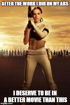 Padme's Abs |  AFTER THE WORK I DID ON MY ABS; I DESERVE TO BE IN A BETTER MOVIE THAN THIS | image tagged in padme's abs | made w/ Imgflip meme maker