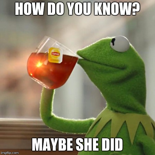 But That's None Of My Business Meme | HOW DO YOU KNOW? MAYBE SHE DID | image tagged in memes,but thats none of my business,kermit the frog | made w/ Imgflip meme maker
