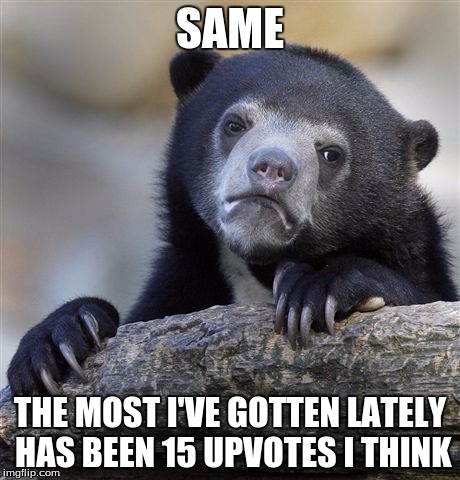 Confession Bear Meme | SAME THE MOST I'VE GOTTEN LATELY HAS BEEN 15 UPVOTES I THINK | image tagged in memes,confession bear | made w/ Imgflip meme maker