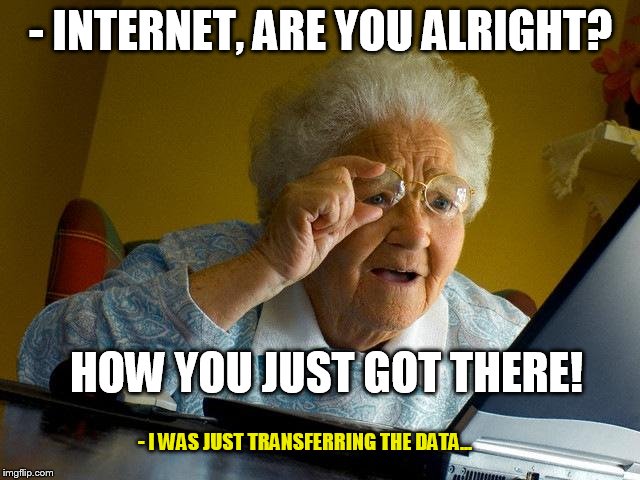 Grandma Finds The Internet | - INTERNET, ARE YOU ALRIGHT? HOW YOU JUST GOT THERE! - I WAS JUST TRANSFERRING THE DATA... | image tagged in memes,grandma finds the internet | made w/ Imgflip meme maker