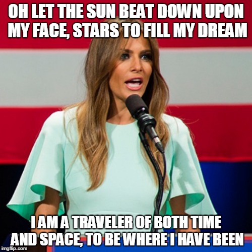 Melania Trump | OH LET THE SUN BEAT DOWN UPON MY FACE, STARS TO FILL MY DREAM; I AM A TRAVELER OF BOTH TIME AND SPACE, TO BE WHERE I HAVE BEEN | image tagged in melania trump | made w/ Imgflip meme maker