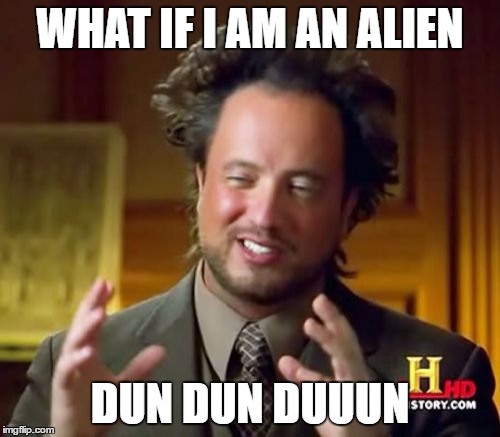 Ancient Aliens Meme | WHAT IF I AM AN ALIEN; DUN DUN DUUUN | image tagged in memes,ancient aliens | made w/ Imgflip meme maker