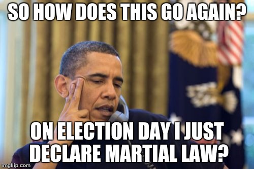 No I Can't Obama | SO HOW DOES THIS GO AGAIN? ON ELECTION DAY I JUST DECLARE MARTIAL LAW? | image tagged in memes,no i cant obama | made w/ Imgflip meme maker