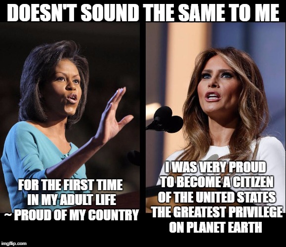 Doesn't sound the same to me |  DOESN'T SOUND THE SAME TO ME; I WAS VERY PROUD TO BECOME A CITIZEN OF THE UNITED STATES THE GREATEST PRIVILEGE ON PLANET EARTH; FOR THE FIRST TIME IN MY ADULT LIFE ~ PROUD OF MY COUNTRY | image tagged in michelle melania,michelle obama,melania trump,speech | made w/ Imgflip meme maker
