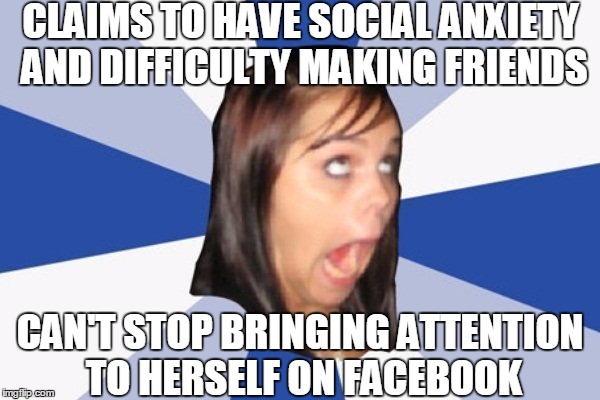 Annoying Facebook Girl | CLAIMS TO HAVE SOCIAL ANXIETY AND DIFFICULTY MAKING FRIENDS; CAN'T STOP BRINGING ATTENTION TO HERSELF ON FACEBOOK | image tagged in annoying facebook girl,facebook,girls be like,girls,girl problems | made w/ Imgflip meme maker