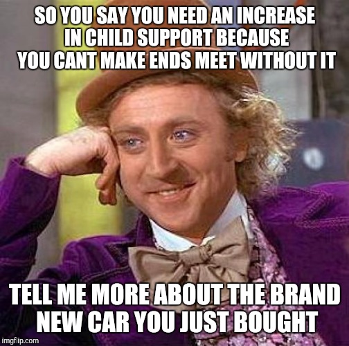 Creepy Condescending Wonka Meme | SO YOU SAY YOU NEED AN INCREASE IN CHILD SUPPORT BECAUSE YOU CANT MAKE ENDS MEET WITHOUT IT TELL ME MORE ABOUT THE BRAND NEW CAR YOU JUST BO | image tagged in memes,creepy condescending wonka | made w/ Imgflip meme maker