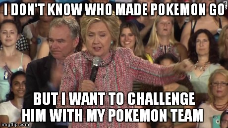 Pokemon hillary | I DON'T KNOW WHO MADE POKEMON GO; BUT I WANT TO CHALLENGE HIM WITH MY POKEMON TEAM | image tagged in memes,hillary clinton,pokemon go | made w/ Imgflip meme maker