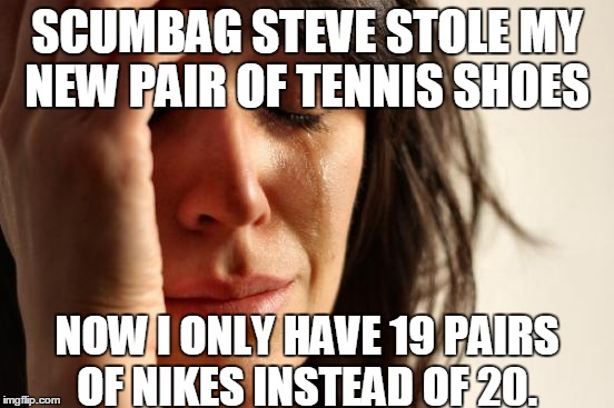 First World Problems Meme | SCUMBAG STEVE STOLE MY NEW PAIR OF TENNIS SHOES NOW I ONLY HAVE 19 PAIRS OF NIKES INSTEAD OF 20. | image tagged in memes,first world problems | made w/ Imgflip meme maker