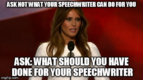 melania trump | ASK NOT WHAT YOUR SPEECHWRITER CAN DO FOR YOU; ASK: WHAT SHOULD YOU HAVE DONE FOR YOUR SPEECHWRITER | image tagged in speech,melania,trump,plagiarism | made w/ Imgflip meme maker