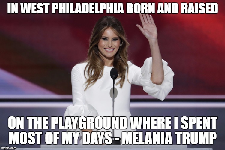 Melania Trump | IN WEST PHILADELPHIA BORN AND RAISED; ON THE PLAYGROUND WHERE I SPENT MOST OF MY DAYS - MELANIA TRUMP | image tagged in funny,trump | made w/ Imgflip meme maker