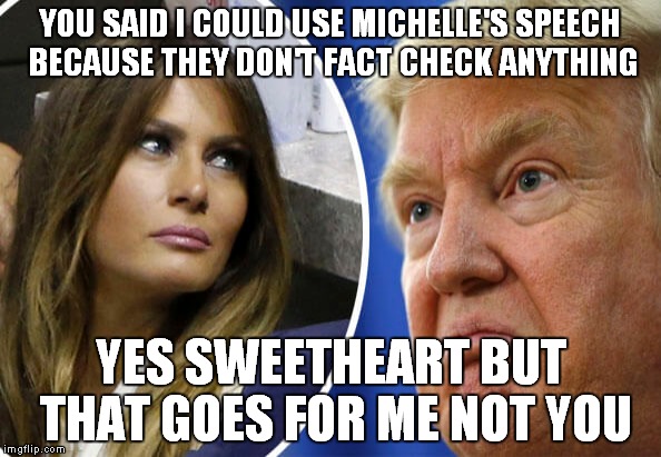 Trump and Melania | YOU SAID I COULD USE MICHELLE'S SPEECH BECAUSE THEY DON'T FACT CHECK ANYTHING; YES SWEETHEART BUT THAT GOES FOR ME NOT YOU | image tagged in trump and melania | made w/ Imgflip meme maker