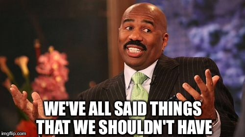 Steve Harvey Meme | WE'VE ALL SAID THINGS THAT WE SHOULDN'T HAVE | image tagged in memes,steve harvey | made w/ Imgflip meme maker