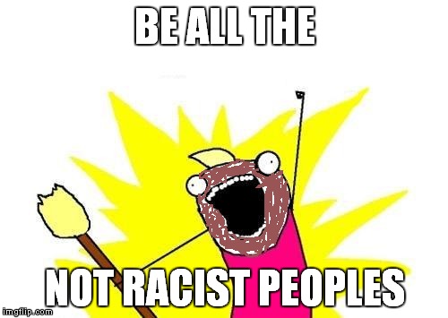 X All The Y Meme | BE ALL THE NOT RACIST PEOPLES | image tagged in memes,x all the y | made w/ Imgflip meme maker