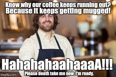 Barista life. | Know why our coffee keeps running out? Because it keeps getting mugged! HahahahaahaaaA!!! Please death take me now, I'm ready. | image tagged in barista | made w/ Imgflip meme maker