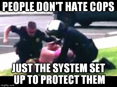 PEOPLE DON'T HATE COPS; JUST THE SYSTEM SET UP TO PROTECT THEM | image tagged in police brutality | made w/ Imgflip meme maker