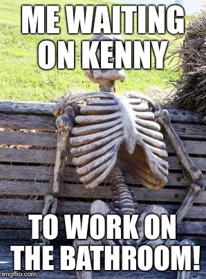 Waiting Skeleton | ME WAITING ON KENNY; TO WORK ON THE BATHROOM! | image tagged in memes,waiting skeleton | made w/ Imgflip meme maker