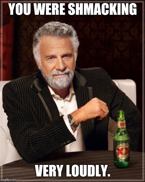 The Most Interesting Man In The World Meme | YOU WERE SHMACKING VERY LOUDLY. | image tagged in memes,the most interesting man in the world | made w/ Imgflip meme maker