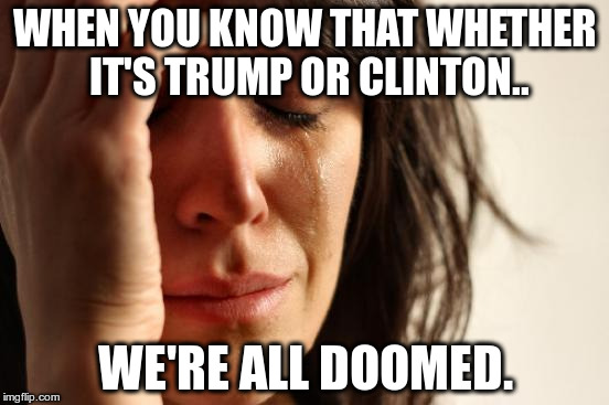 First World Problems | WHEN YOU KNOW THAT WHETHER IT'S TRUMP OR CLINTON.. WE'RE ALL DOOMED. | image tagged in memes,first world problems | made w/ Imgflip meme maker