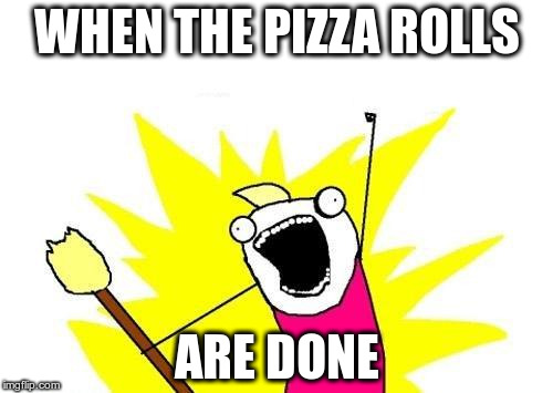 X All The Y Meme | WHEN THE PIZZA ROLLS; ARE DONE | image tagged in memes,x all the y | made w/ Imgflip meme maker