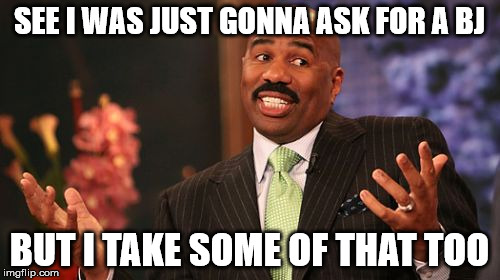 Steve Harvey | SEE I WAS JUST GONNA ASK FOR A BJ; BUT I TAKE SOME OF THAT TOO | image tagged in memes,steve harvey | made w/ Imgflip meme maker