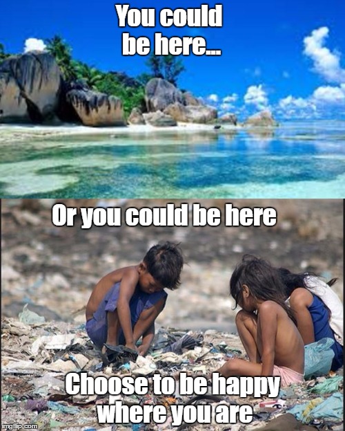You could be here... Or you could be here; Choose to be happy where you are | image tagged in the truth teller,thank god,thanks,contentment,gratitude | made w/ Imgflip meme maker