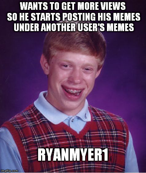 Bad plan Brian | WANTS TO GET MORE VIEWS SO HE STARTS POSTING HIS MEMES UNDER ANOTHER USER'S MEMES; RYANMYER1 | image tagged in memes,bad luck brian | made w/ Imgflip meme maker