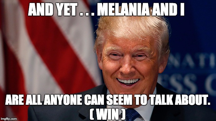 Laughing Donald Trump | AND YET . . . MELANIA AND I; ARE ALL ANYONE CAN SEEM TO TALK ABOUT. ( WIN ) | image tagged in laughing donald trump | made w/ Imgflip meme maker
