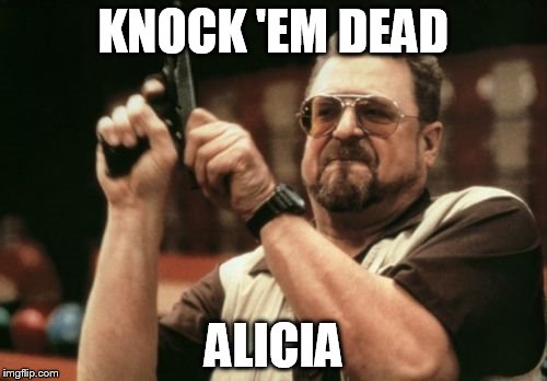 Am I The Only One Around Here Meme | KNOCK 'EM DEAD; ALICIA | image tagged in memes,am i the only one around here | made w/ Imgflip meme maker