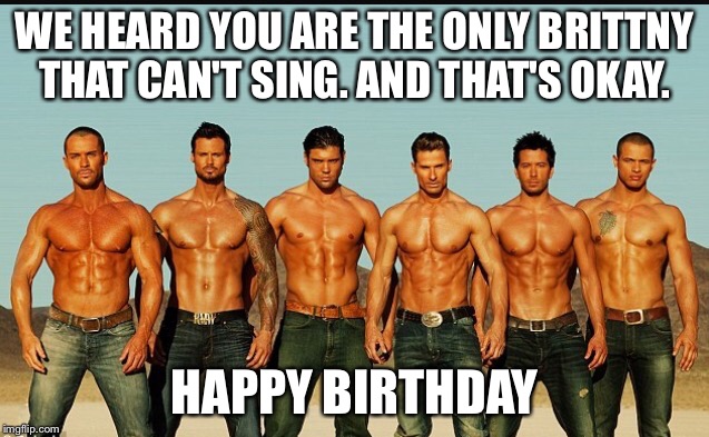 HappyBirthday | WE HEARD YOU ARE THE ONLY BRITTNY THAT CAN'T SING. AND THAT'S OKAY. HAPPY BIRTHDAY | image tagged in happybirthday | made w/ Imgflip meme maker