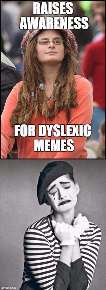 It cannot be said often enough..  | RAISES AWARENESS; FOR DYSLEXIC MEMES | image tagged in college liberal,mime,memes,funny | made w/ Imgflip meme maker