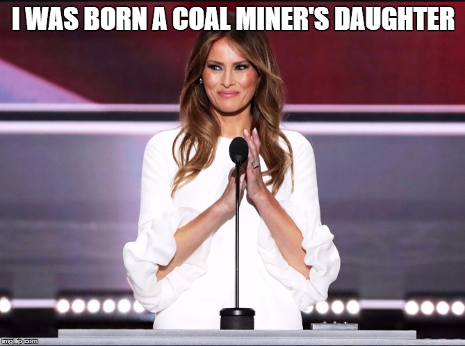 Melania trump meme | I WAS BORN A COAL MINER'S DAUGHTER | image tagged in melania trump meme | made w/ Imgflip meme maker