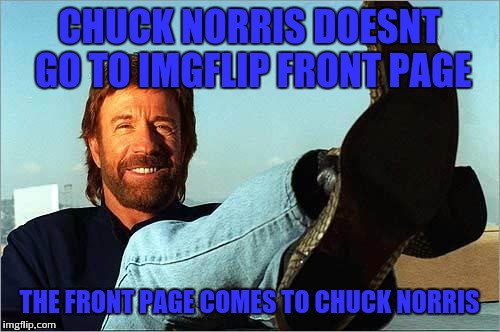 Chuck Norris Says | CHUCK NORRIS DOESNT GO TO IMGFLIP FRONT PAGE; THE FRONT PAGE COMES TO CHUCK NORRIS | image tagged in chuck norris says | made w/ Imgflip meme maker