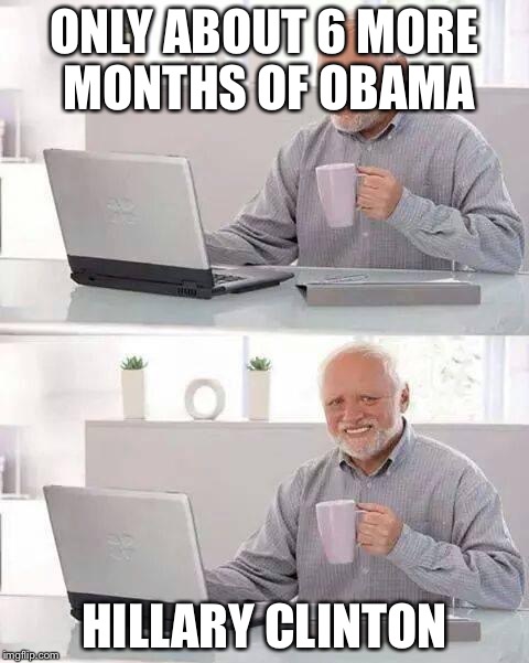 Hide the Pain Harold Meme | ONLY ABOUT 6 MORE MONTHS OF OBAMA; HILLARY CLINTON | image tagged in memes,hide the pain harold | made w/ Imgflip meme maker