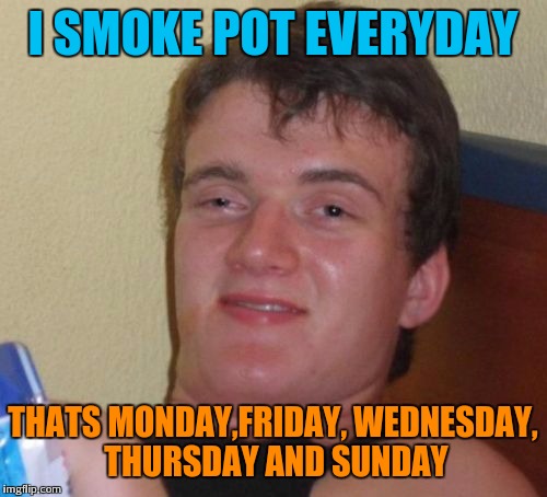 10 Guy Meme | I SMOKE POT EVERYDAY; THATS MONDAY,FRIDAY, WEDNESDAY, THURSDAY AND SUNDAY | image tagged in memes,10 guy | made w/ Imgflip meme maker
