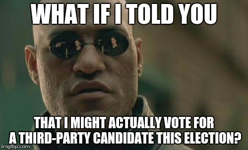 Either That Or Not Vote At All | WHAT IF I TOLD YOU; THAT I MIGHT ACTUALLY VOTE FOR A THIRD-PARTY CANDIDATE THIS ELECTION? | image tagged in memes,matrix morpheus,politics,hillary,donald trump,election 2016 | made w/ Imgflip meme maker
