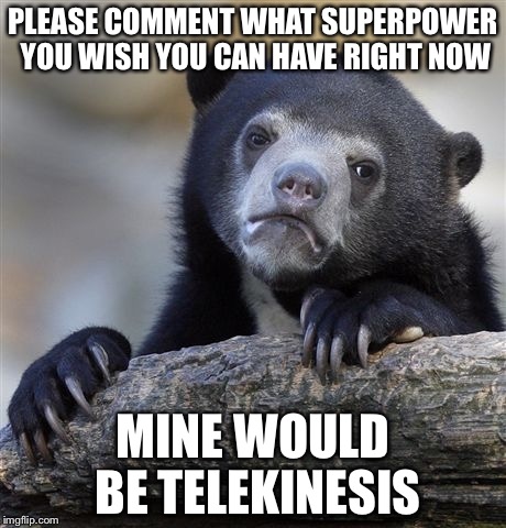 Please help me, I am in a slump, I am 14 and have school and my grandparents are old and I am getting scared, thank you  | PLEASE COMMENT WHAT SUPERPOWER YOU WISH YOU CAN HAVE RIGHT NOW; MINE WOULD BE TELEKINESIS | image tagged in memes,confession bear | made w/ Imgflip meme maker
