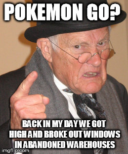 Back In My Day | POKEMON GO? BACK IN MY DAY WE GOT HIGH AND BROKE OUT WINDOWS IN ABANDONED WAREHOUSES | image tagged in memes,back in my day | made w/ Imgflip meme maker