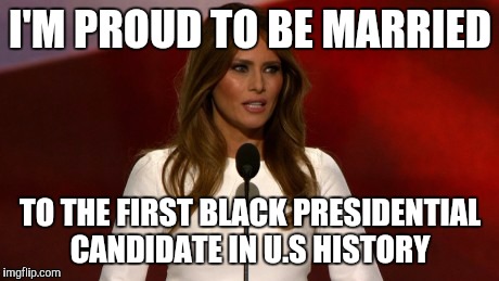 F*ck it..I'm good at improvising... | I'M PROUD TO BE MARRIED; TO THE FIRST BLACK PRESIDENTIAL CANDIDATE IN U.S HISTORY | image tagged in melania trump,speech,original,black history,famousmelaniatrumpquotes | made w/ Imgflip meme maker