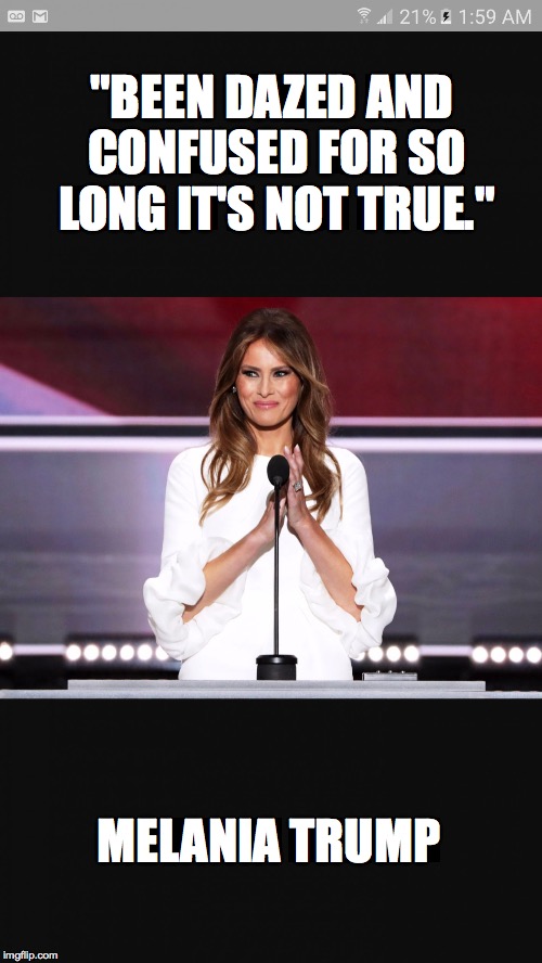 Melania trump | "BEEN DAZED AND CONFUSED FOR SO LONG IT'S NOT TRUE."; MELANIA TRUMP | image tagged in melania trump | made w/ Imgflip meme maker