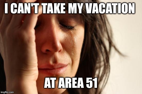 First World Problems Meme | I CAN'T TAKE MY VACATION; AT AREA 51 | image tagged in memes,first world problems | made w/ Imgflip meme maker