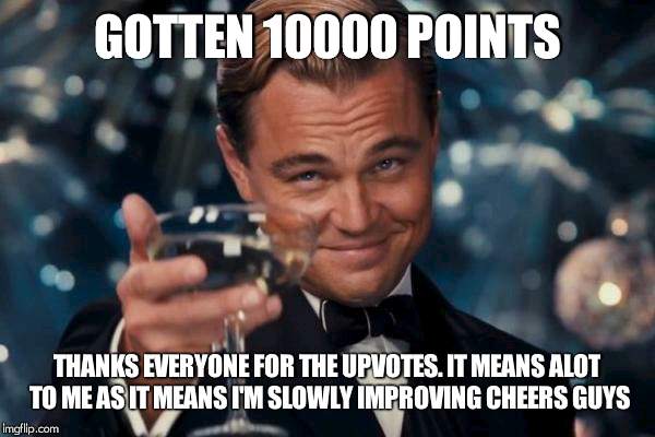 Leonardo Dicaprio Cheers Meme | GOTTEN 10000 POINTS; THANKS EVERYONE FOR THE UPVOTES. IT MEANS ALOT TO ME AS IT MEANS I'M SLOWLY IMPROVING CHEERS GUYS | image tagged in memes,leonardo dicaprio cheers | made w/ Imgflip meme maker