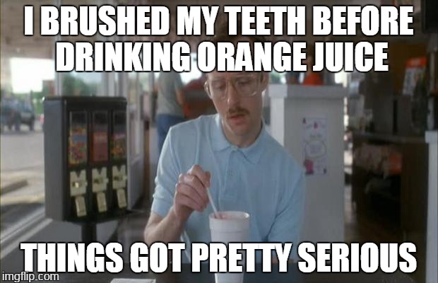tasteful | I BRUSHED MY TEETH BEFORE DRINKING ORANGE JUICE; THINGS GOT PRETTY SERIOUS | image tagged in things are getting serious,memes | made w/ Imgflip meme maker