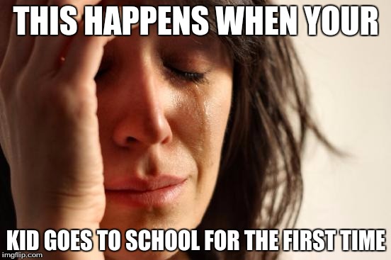 First World Problems | THIS HAPPENS WHEN YOUR; KID GOES TO SCHOOL FOR THE FIRST TIME | image tagged in memes,first world problems | made w/ Imgflip meme maker