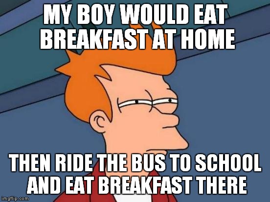 Futurama Fry Meme | MY BOY WOULD EAT BREAKFAST AT HOME THEN RIDE THE BUS TO SCHOOL AND EAT BREAKFAST THERE | image tagged in memes,futurama fry | made w/ Imgflip meme maker