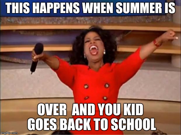 Oprah You Get A Meme | THIS HAPPENS WHEN SUMMER IS; OVER  AND YOU KID GOES BACK TO SCHOOL | image tagged in memes,oprah you get a | made w/ Imgflip meme maker