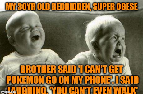 People think I'm cruel, I just say what I see. | MY 30YR OLD BEDRIDDEN, SUPER OBESE; BROTHER SAID 'I CAN'T GET POKEMON GO ON MY PHONE'. I SAID LAUGHING, 'YOU CAN'T EVEN WALK' | image tagged in lol baby vs wtf baby | made w/ Imgflip meme maker