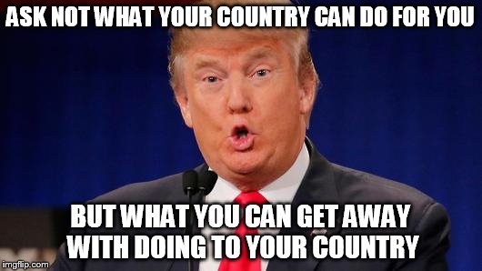  ASK NOT WHAT YOUR COUNTRY CAN DO FOR YOU; BUT WHAT YOU CAN GET AWAY WITH DOING TO YOUR COUNTRY | image tagged in donald trump,memes,plagiarism | made w/ Imgflip meme maker