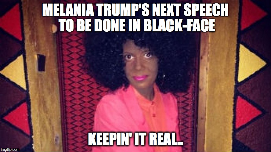 Melania Trump Keeps It Real | MELANIA TRUMP'S NEXT SPEECH TO BE DONE IN BLACK-FACE; KEEPIN' IT REAL.. | image tagged in melania,trump,speech | made w/ Imgflip meme maker